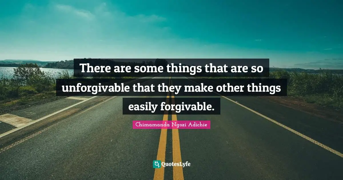 There are some things that are so unforgivable that they make other things easily forgivable.