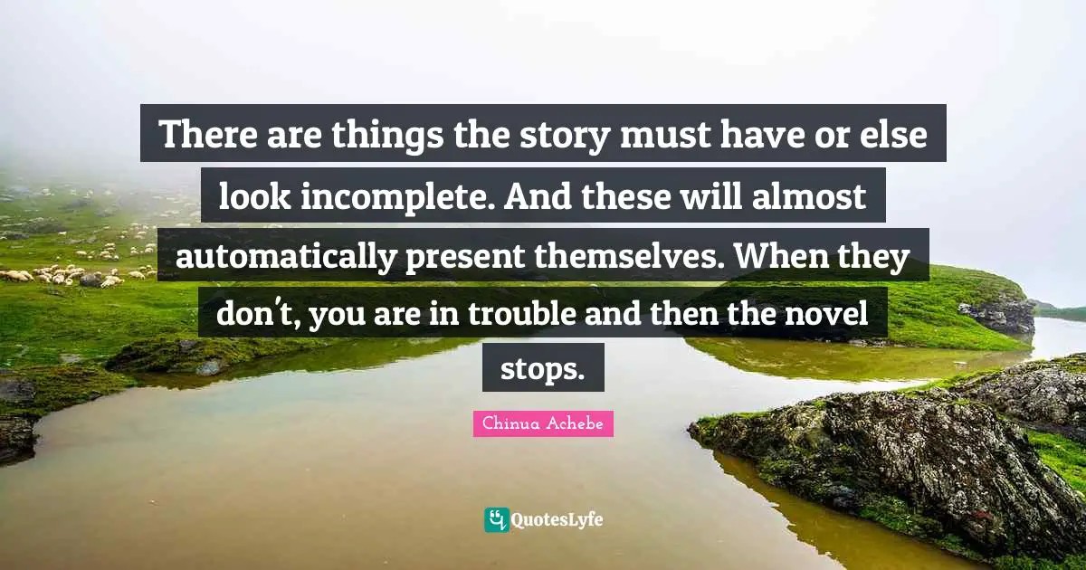 There are things the story must have or else look incomplete. And these will almost automatically present themselves. When they don't, you are in trouble and then the novel stops.