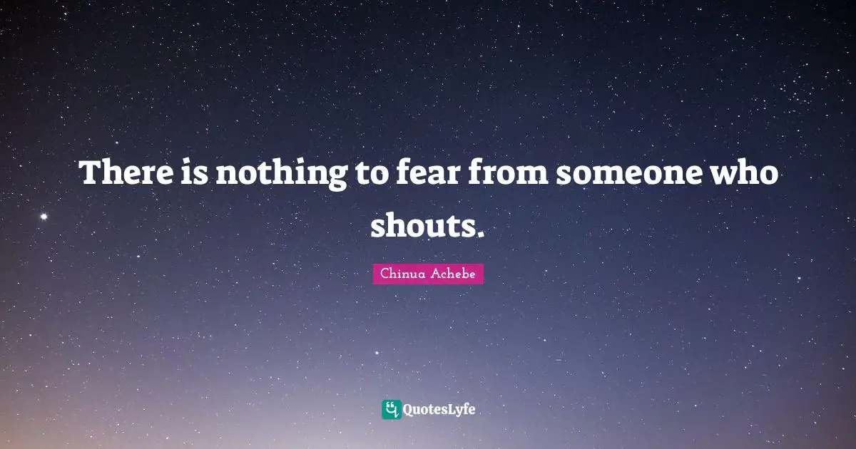 There is nothing to fear from someone who shouts.