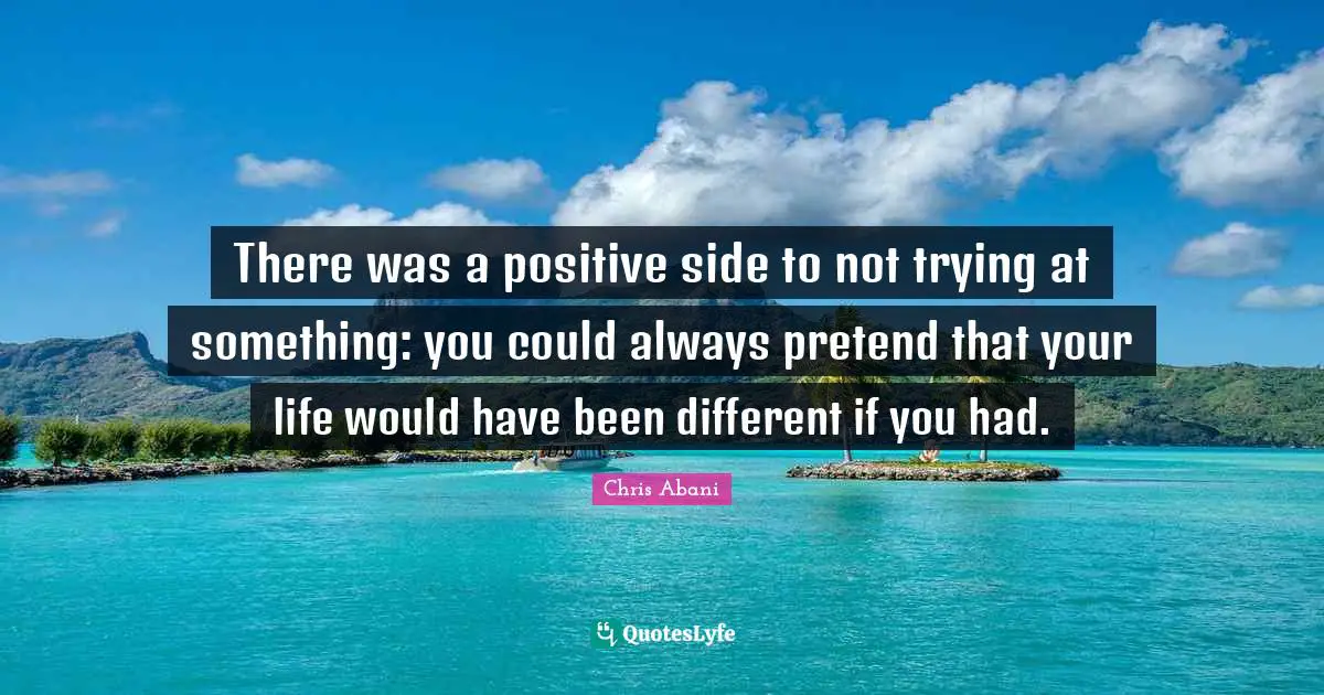 There was a positive side to not trying at something: you could always pretend that your life would have been different if you had.