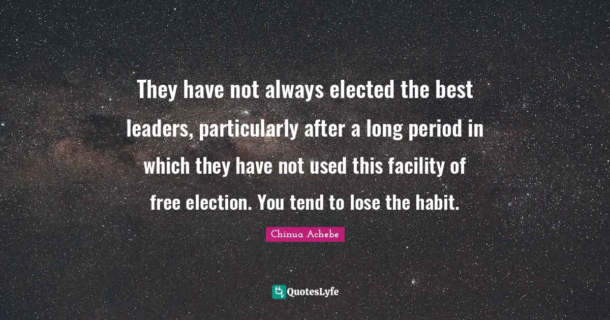 They have not always elected the best leaders, particularly after a long period in which they have not used this facility of free election. You tend to lose the habit.