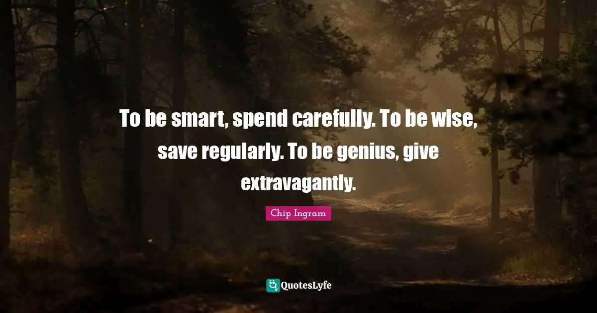 To be smart, spend carefully. To be wise, save regularly. To be genius, give extravagantly.