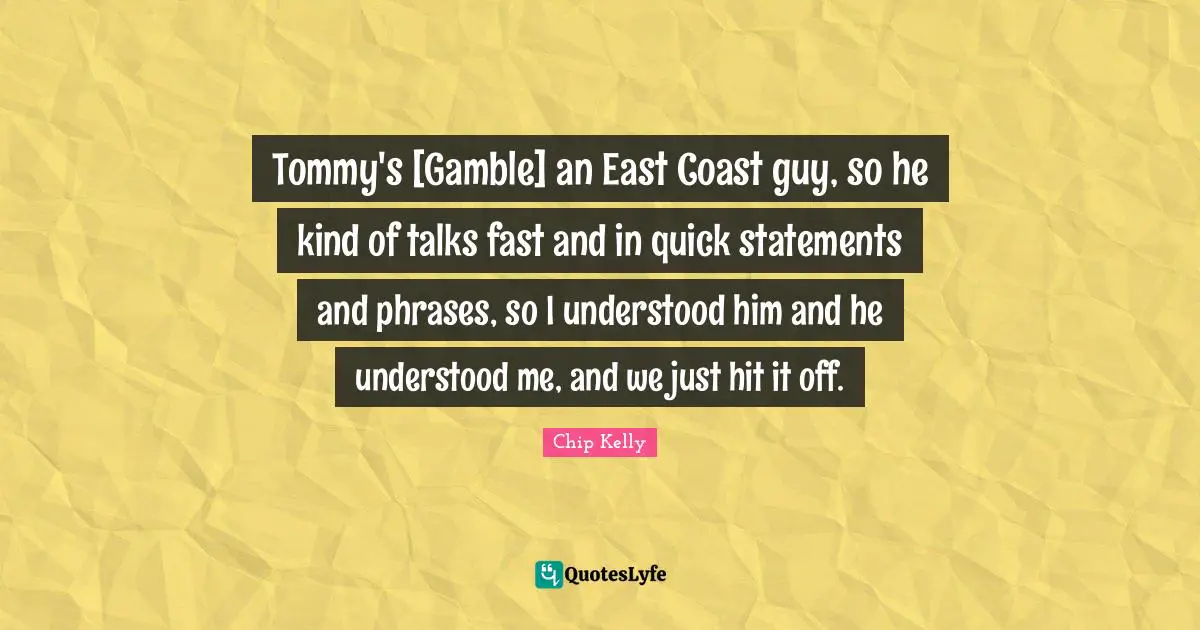 Tommy's [Gamble] an East Coast guy, so he kind of talks fast and in quick statements and phrases, so I understood him and he understood me, and we just hit it off.
