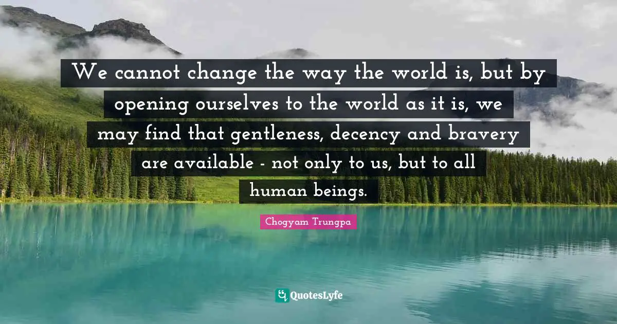Human Beings Quotes: "We cannot change the way the world is, but by opening ourselves to the world as it is, we may find that gentleness, decency and bravery are available - not only to us, but to all human beings."