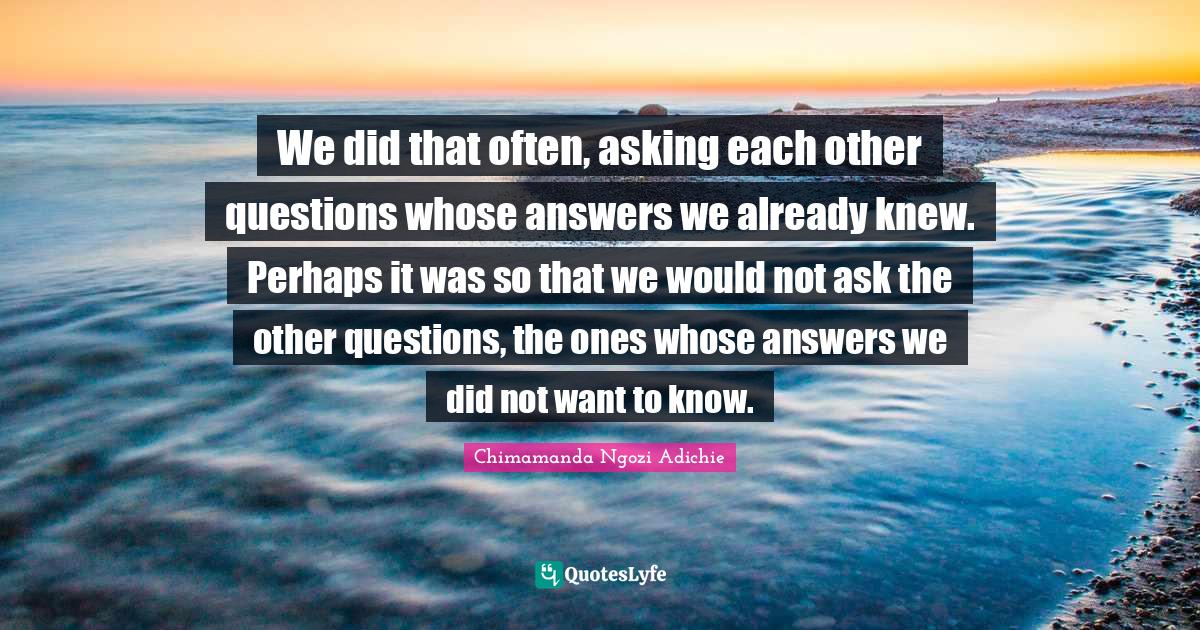 We did that often, asking each other questions whose answers we alread