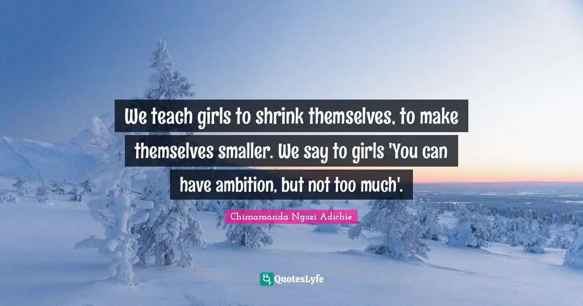 We teach girls to shrink themselves, to make themselves smaller. We say to girls 'You can have ambition, but not too much'.