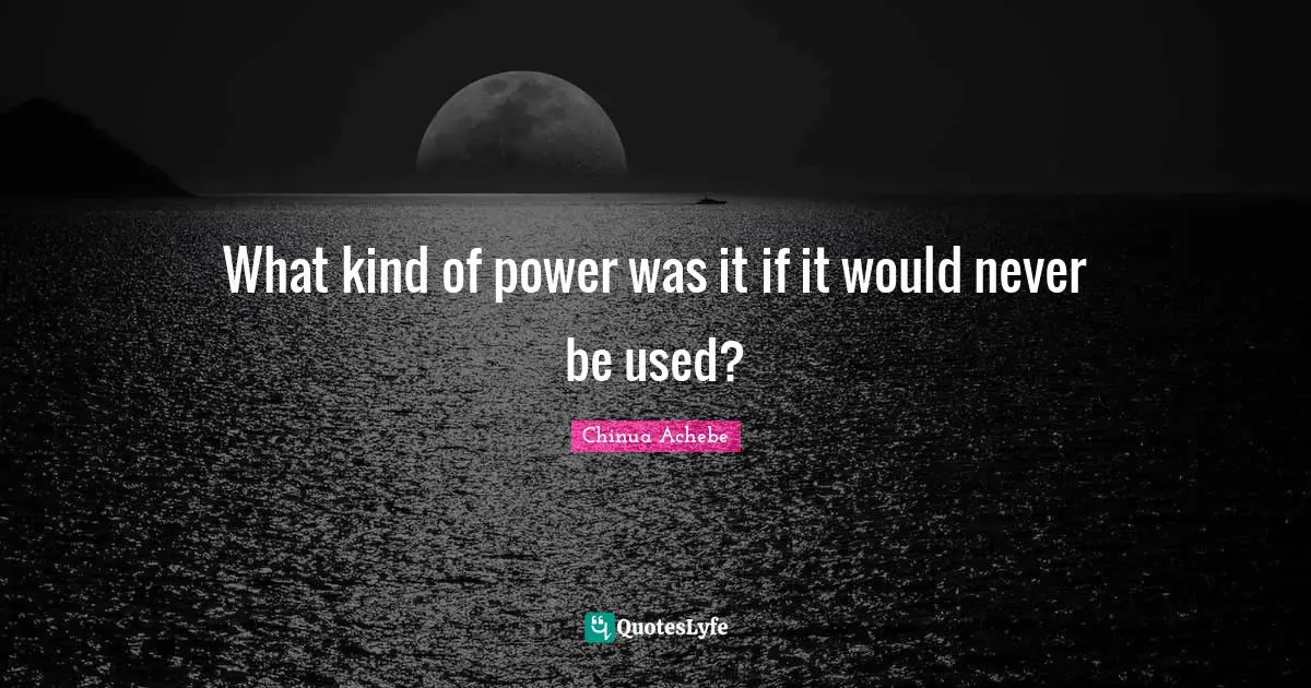 Chinua Achebe. Quotes: "What kind of power was it if it would never be used?"