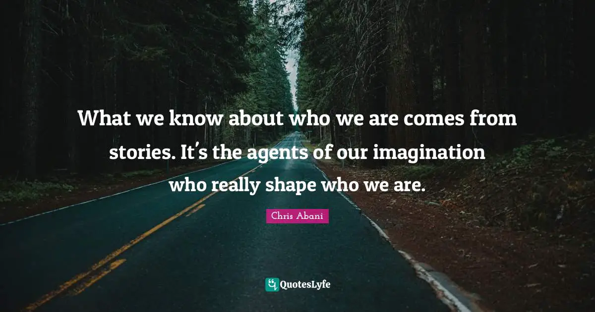 What we know about who we are comes from stories. It's the agents of our imagination who really shape who we are.