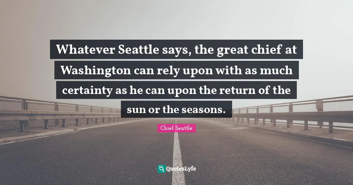 Whatever Seattle says, the great chief at Washington can rely upon with as much certainty as he can upon the return of the sun or the seasons.