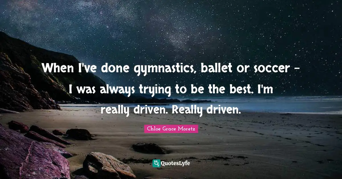 Chloe Grace Moretz Quotes: "When I've done gymnastics, ballet or soccer - I was always trying to be the best. I'm really driven. Really driven."