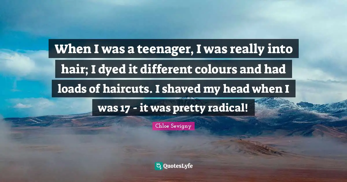 When I was a teenager, I was really into hair; I dyed it different colours and had loads of haircuts. I shaved my head when I was 17 - it was pretty radical!