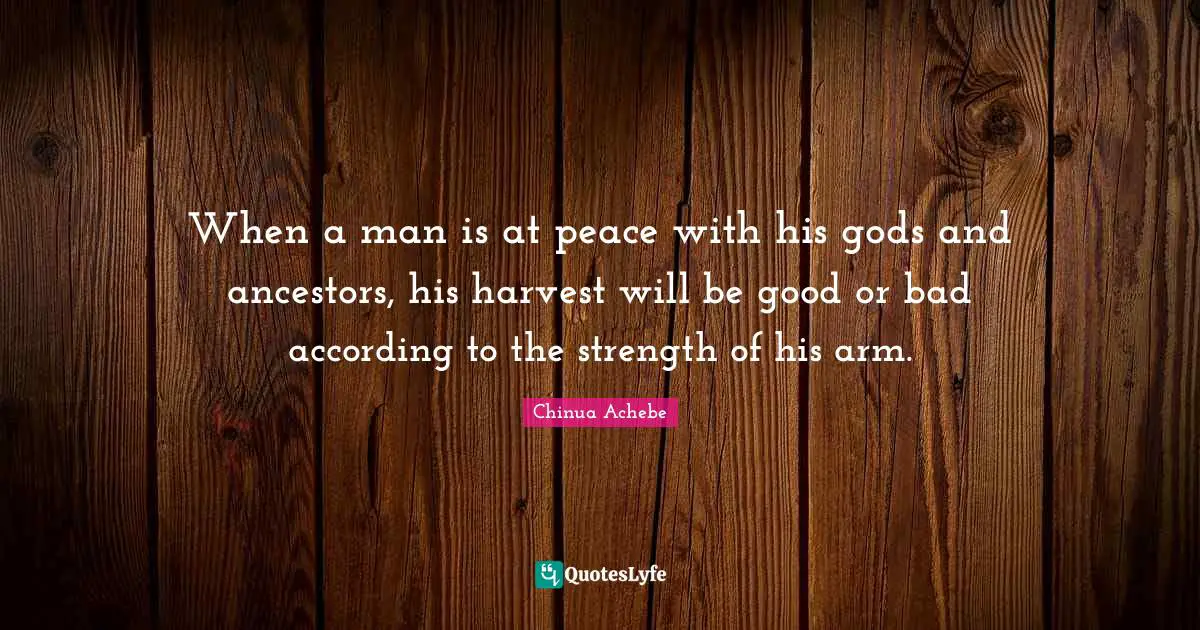 When a man is at peace with his gods and ancestors, his harvest will be good or bad according to the strength of his arm.