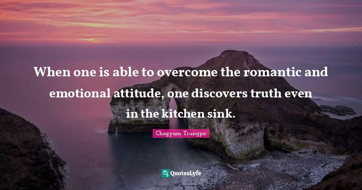 When one is able to overcome the romantic and emotional attitude, one discovers truth even in the kitchen sink.