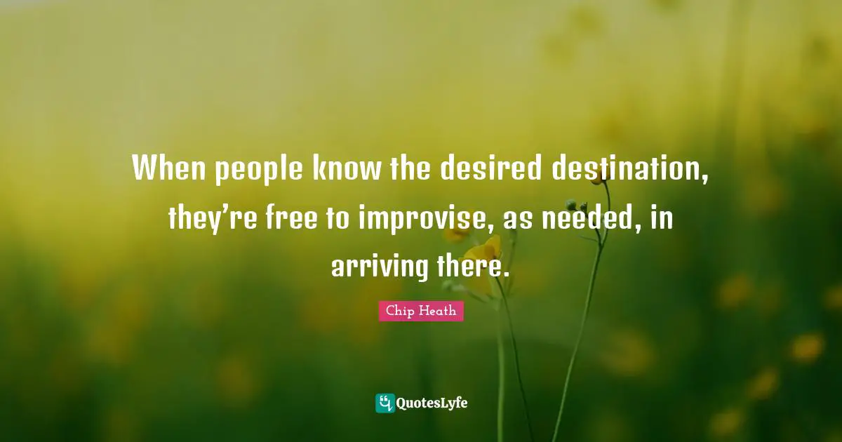 Arriving Quotes: "When people know the desired destination, they’re free to improvise, as needed, in arriving there."