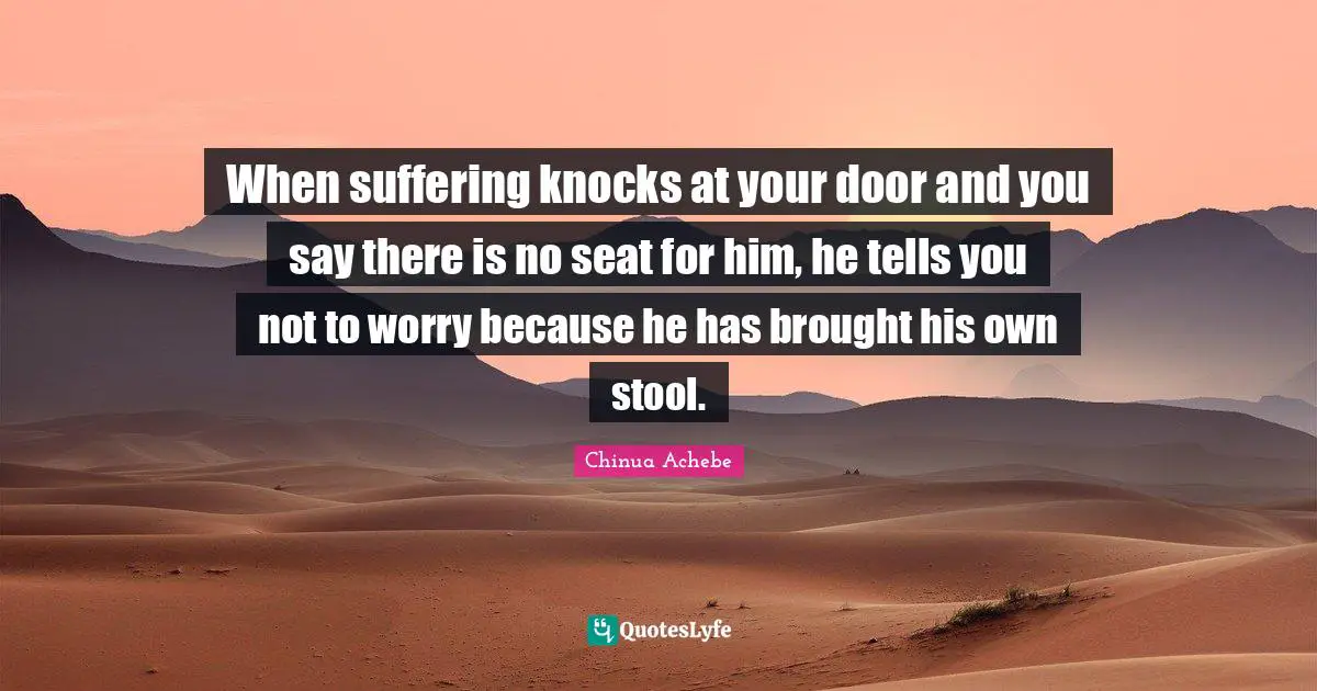 Thought Provoking Quotes: "When suffering knocks at your door and you say there is no seat for him, he tells you not to worry because he has brought his own stool."