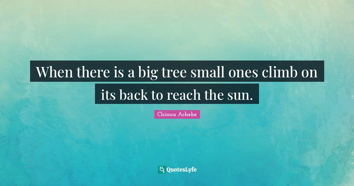 When there is a big tree small ones climb on its back to reach the sun.