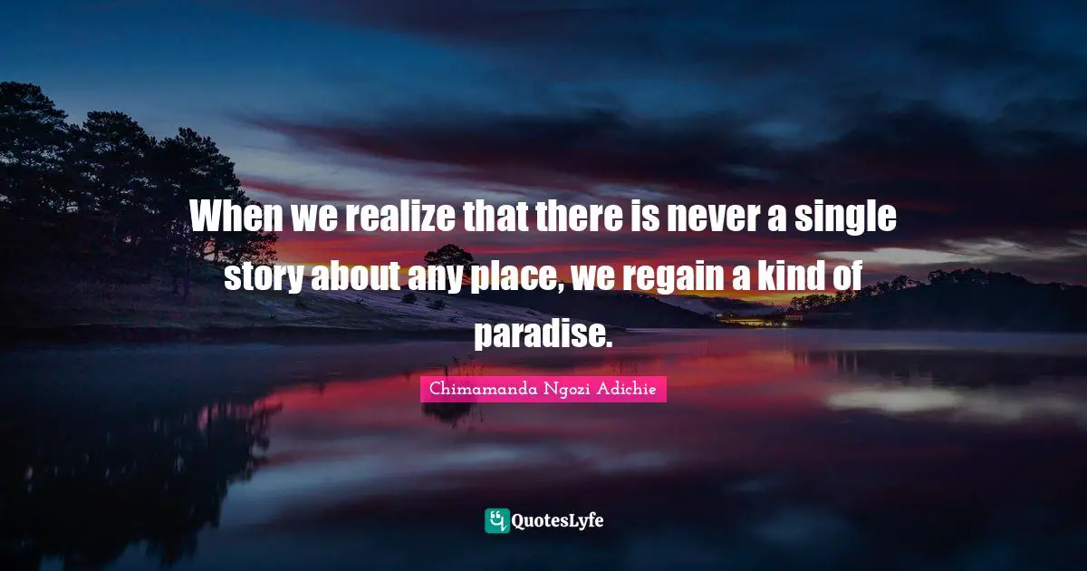 When we realize that there is never a single story about any place, we regain a kind of paradise.