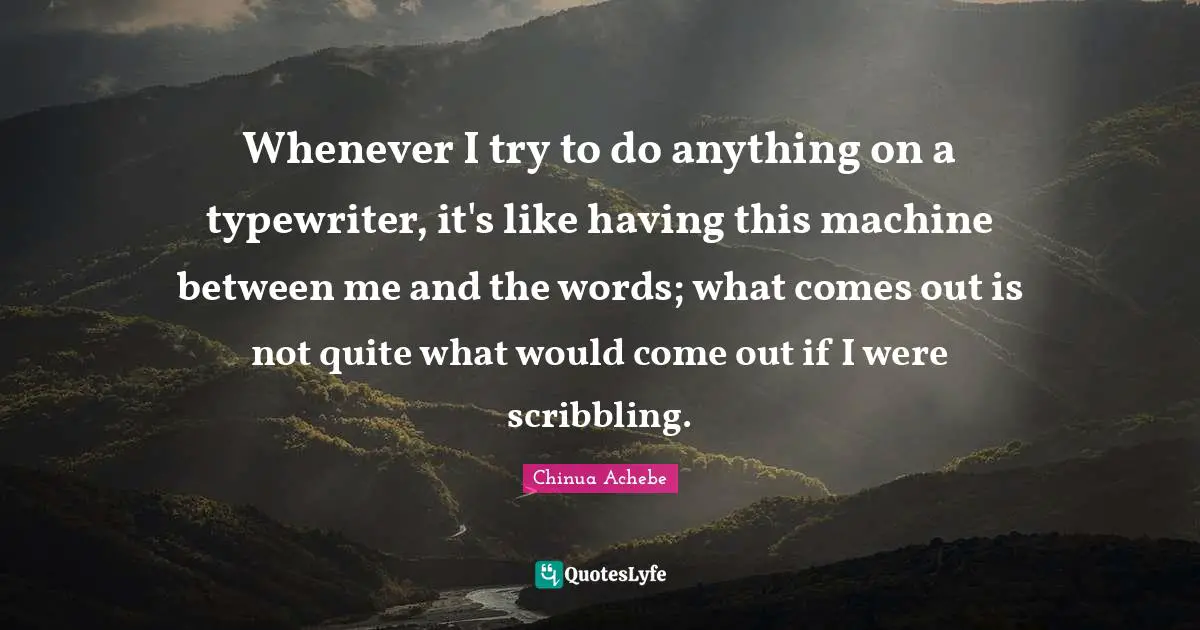 Whenever I try to do anything on a typewriter, it's like having this machine between me and the words; what comes out is not quite what would come out if I were scribbling.