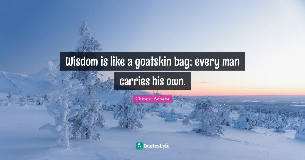 Wisdom is like a goatskin bag; every man carries his own.