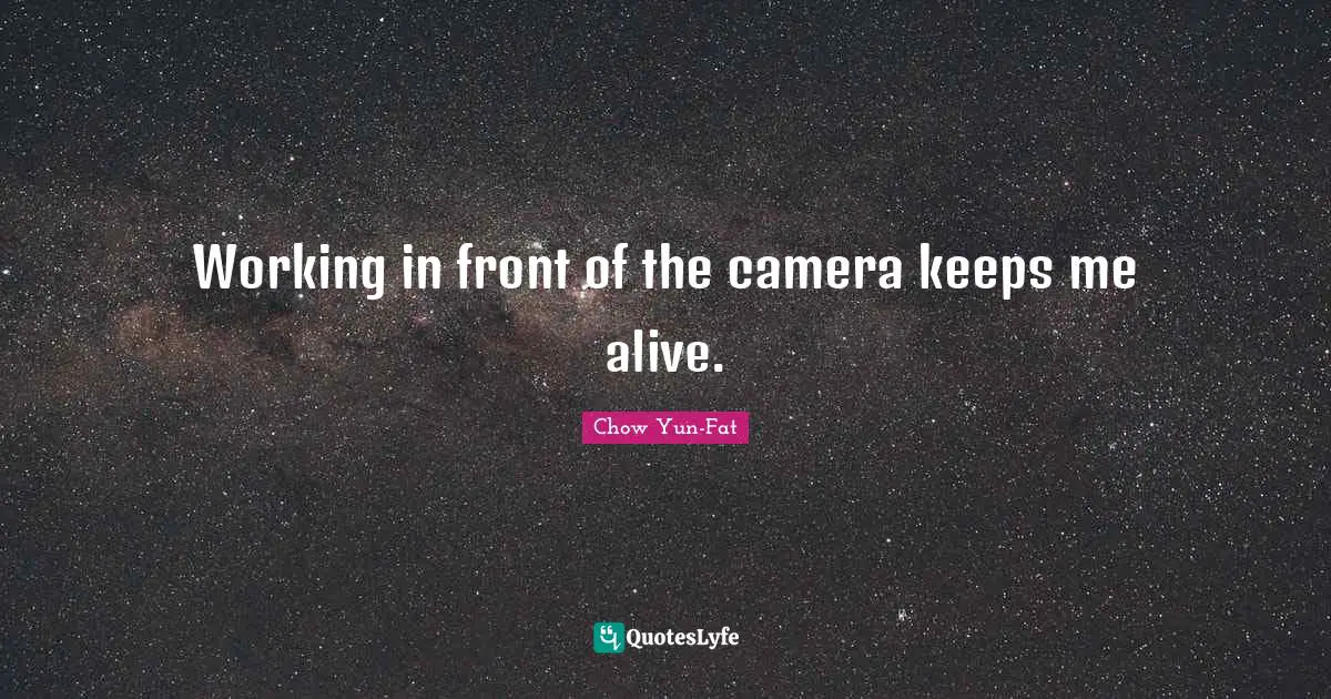 Working in front of the camera keeps me alive.