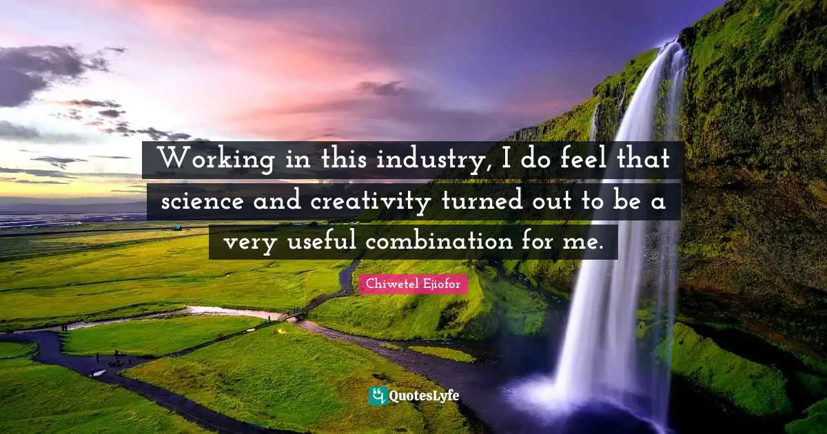 Working in this industry, I do feel that science and creativity turned out to be a very useful combination for me.