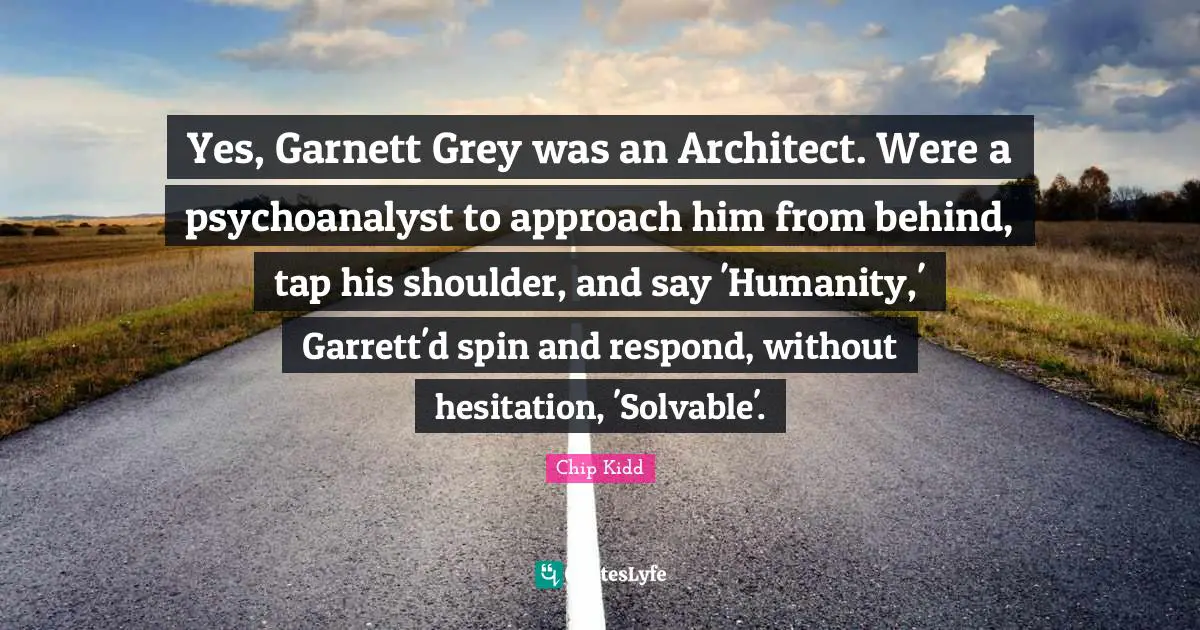 Yes, Garnett Grey was an Architect. Were a psychoanalyst to approach him from behind, tap his shoulder, and say 'Humanity,' Garrett'd spin and respond, without hesitation, 'Solvable'.