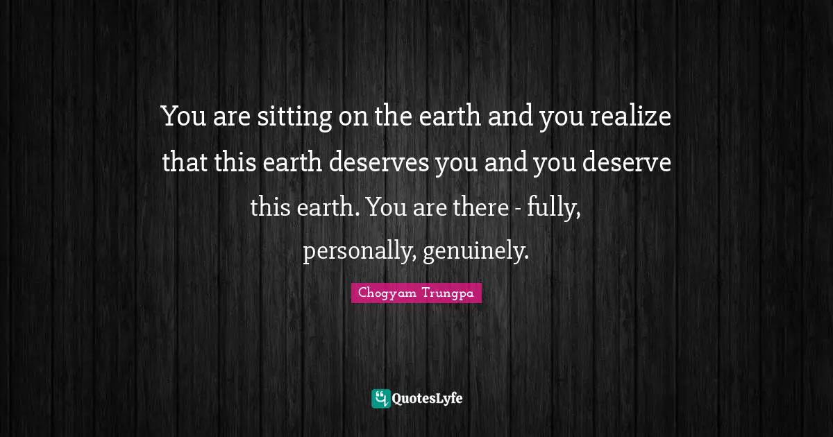Sitting Quotes: "You are sitting on the earth and you realize that this earth deserves you and you deserve this earth. You are there - fully, personally, genuinely."