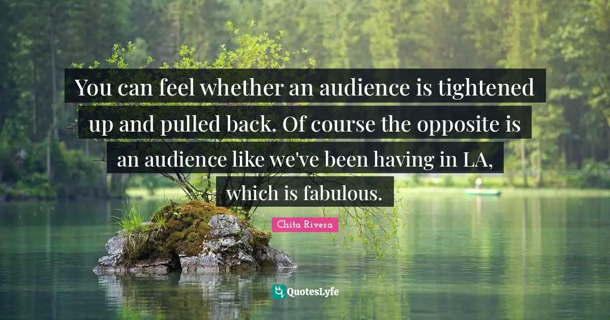 You can feel whether an audience is tightened up and pulled back. Of course the opposite is an audience like we've been having in LA, which is fabulous.
