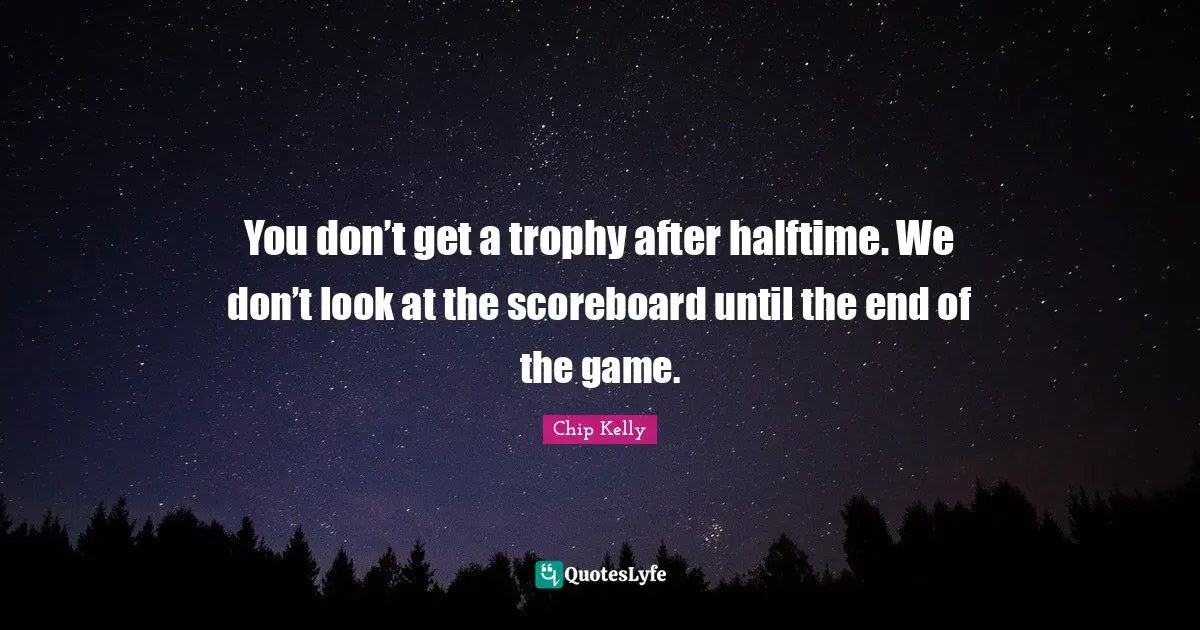 Trophies Quotes: "You don’t get a trophy after halftime. We don’t look at the scoreboard until the end of the game."