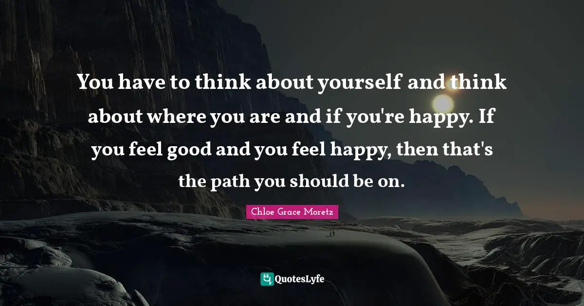 Chloe Grace Moretz Quotes: "You have to think about yourself and think about where you are and if you're happy. If you feel good and you feel happy, then that's the path you should be on."