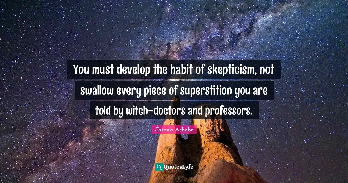 You must develop the habit of skepticism, not swallow every piece of superstition you are told by witch-doctors and professors.