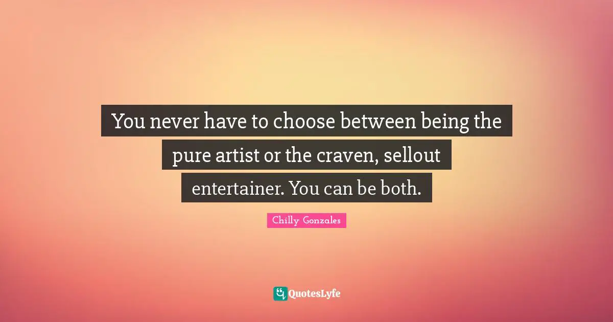You never have to choose between being the pure artist or the craven, sellout entertainer. You can be both.