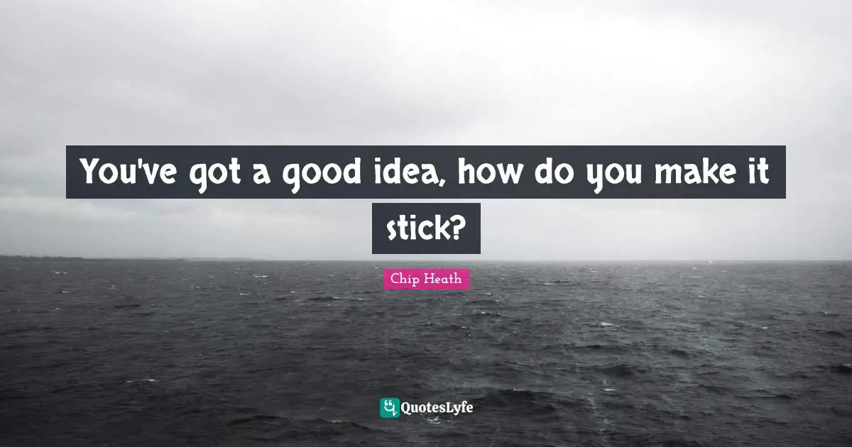 You've got a good idea, how do you make it stick?