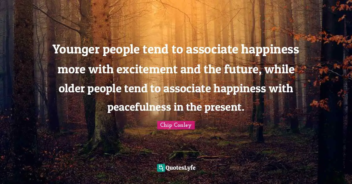 Younger people tend to associate happiness more with excitement and the future, while older people tend to associate happiness with peacefulness in the present.