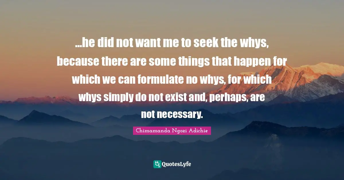 ...he did not want me to seek the whys, because there are some things that happen for which we can formulate no whys, for which whys simply do not exist and, perhaps, are not necessary.