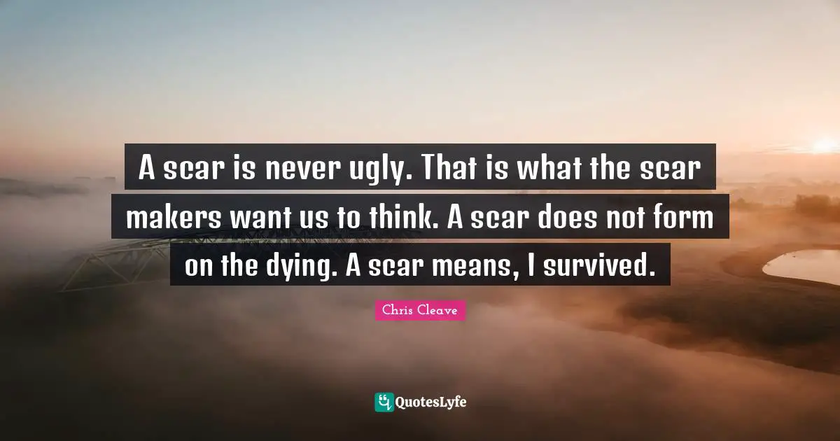 Makers Quotes: "A scar is never ugly. That is what the scar makers want us to think. A scar does not form on the dying. A scar means, I survived."