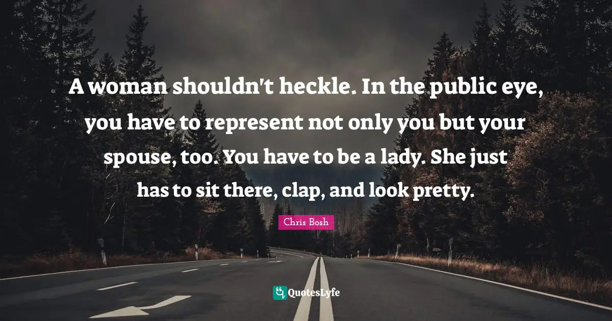 A woman shouldn't heckle. In the public eye, you have to represent not only you but your spouse, too. You have to be a lady. She just has to sit there, clap, and look pretty.