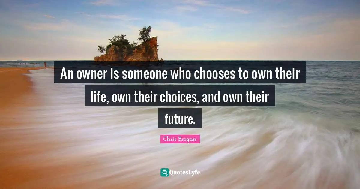 An owner is someone who chooses to own their life, own their choices, and own their future.