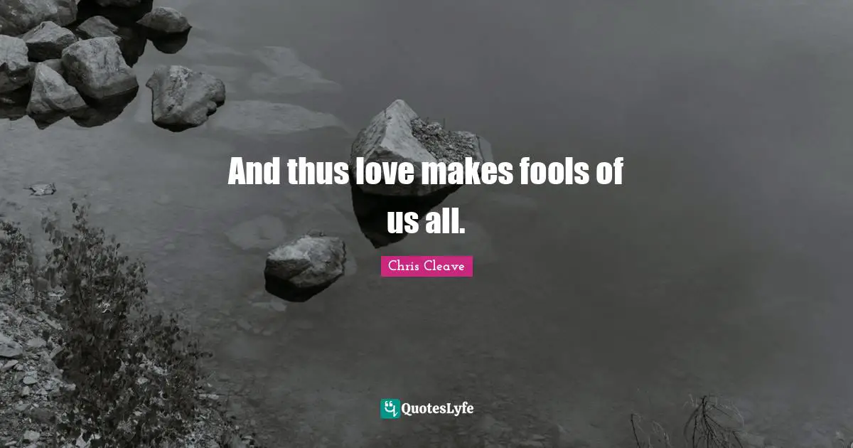 And thus love makes fools of us all.