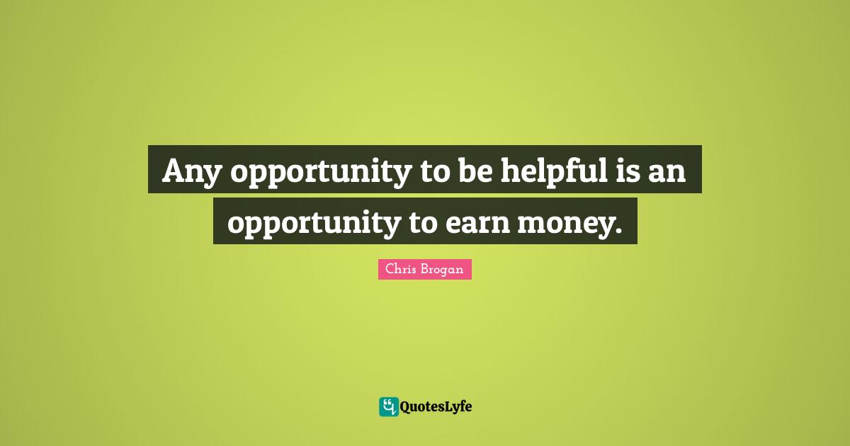 Any opportunity to be helpful is an opportunity to earn money.