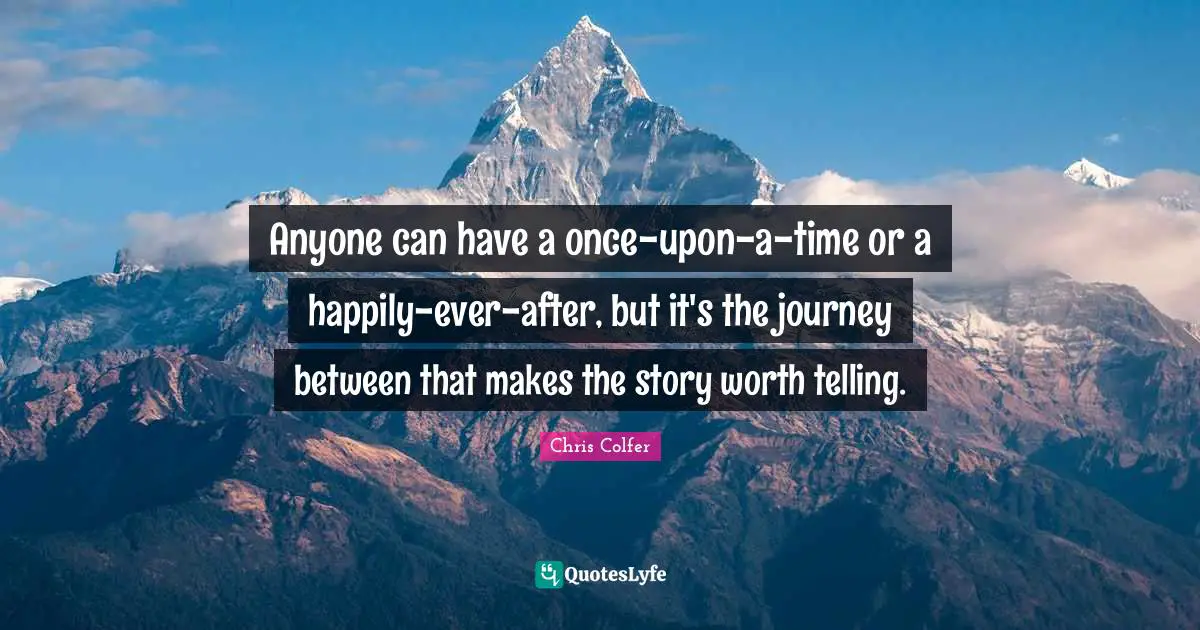 Anyone can have a once-upon-a-time or a happily-ever-after, but it's the journey between that makes the story worth telling.