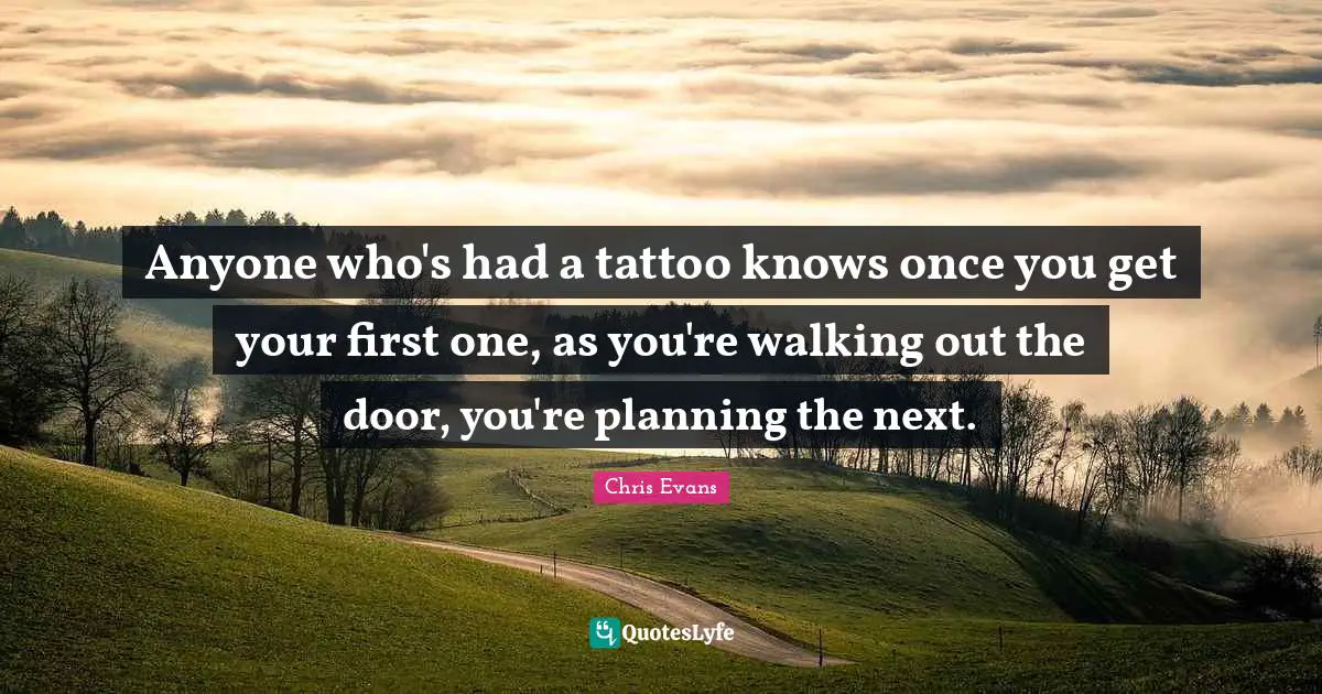 Chris Evans Quotes: "Anyone who's had a tattoo knows once you get your first one, as you're walking out the door, you're planning the next."