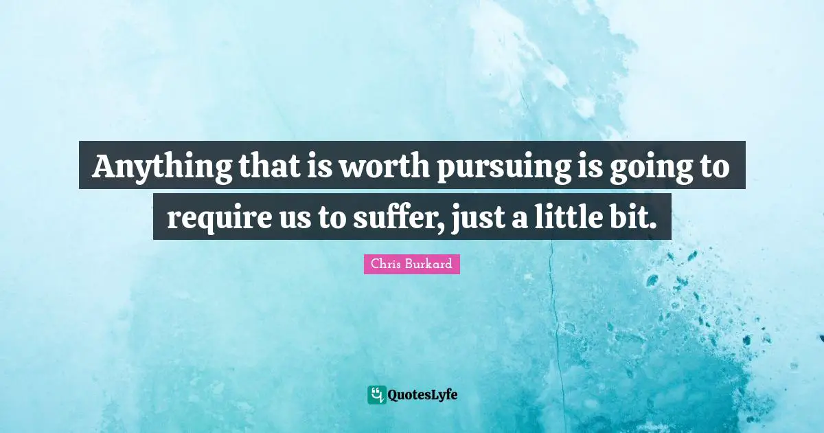Little Bit Quotes: "Anything that is worth pursuing is going to require us to suffer, just a little bit."