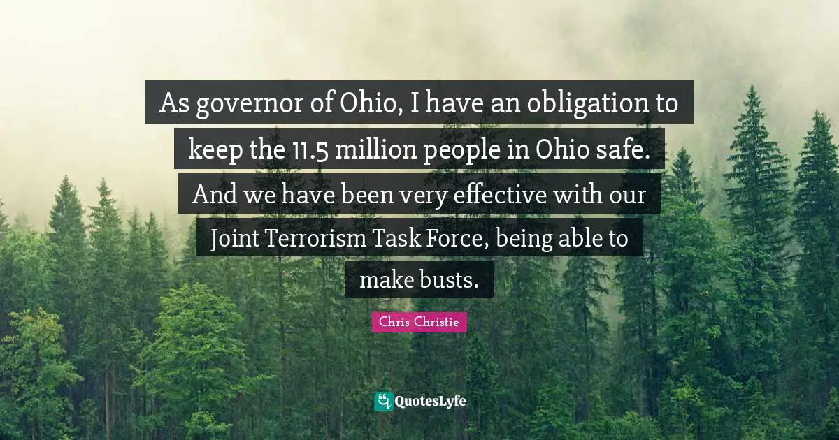 As governor of Ohio, I have an obligation to keep the 11.5 million people in Ohio safe. And we have been very effective with our Joint Terrorism Task Force, being able to make busts.