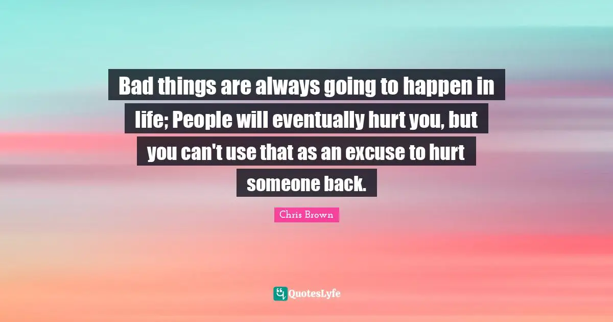 Chris Brown Quotes: "Bad things are always going to happen in life; People will eventually hurt you, but you can't use that as an excuse to hurt someone back."