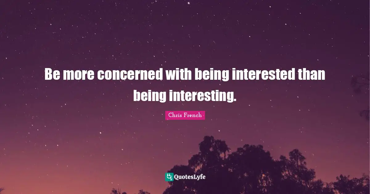 Be more concerned with being interested than being interesting.