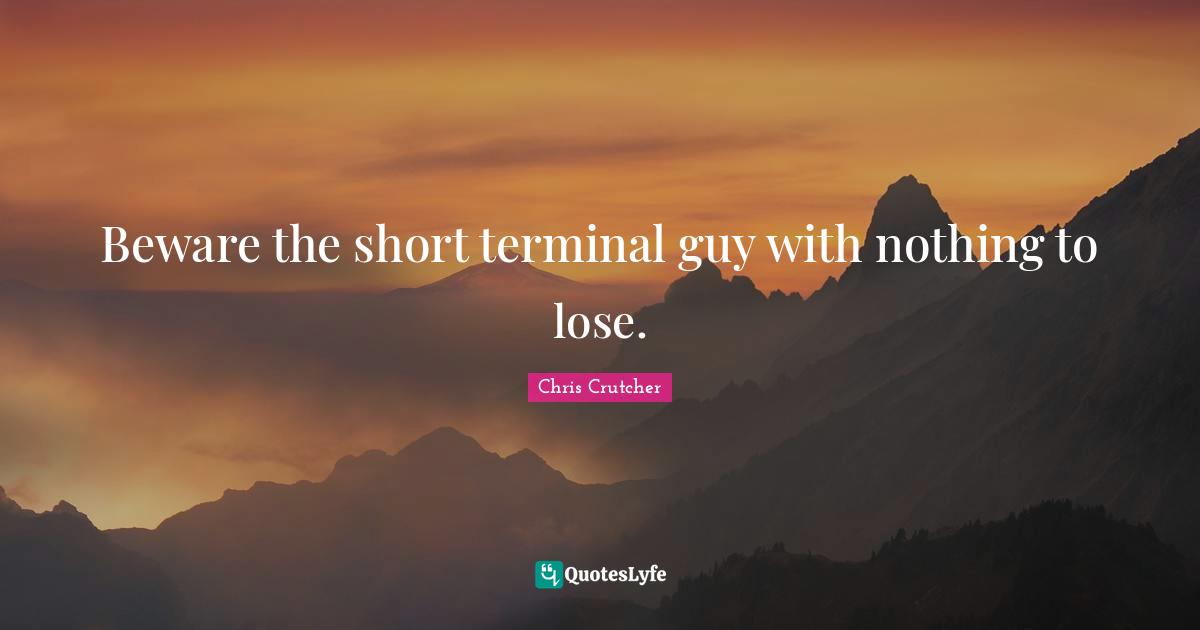 Beware the short terminal guy with nothing to lose.