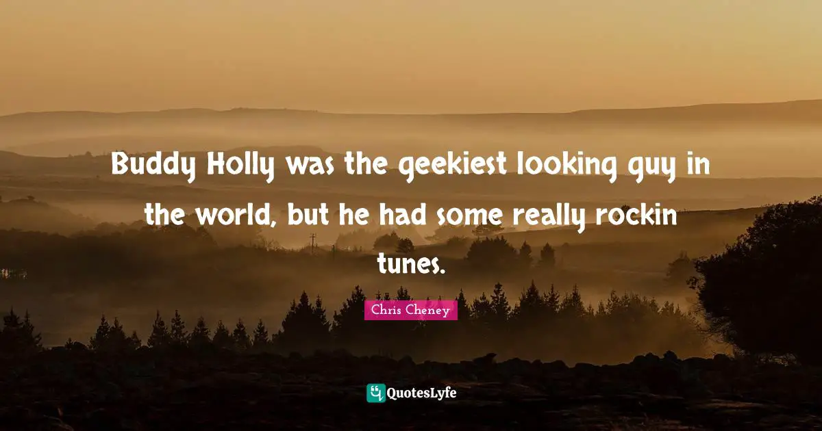 Buddy Holly was the geekiest looking guy in the world, but he had some really rockin tunes.