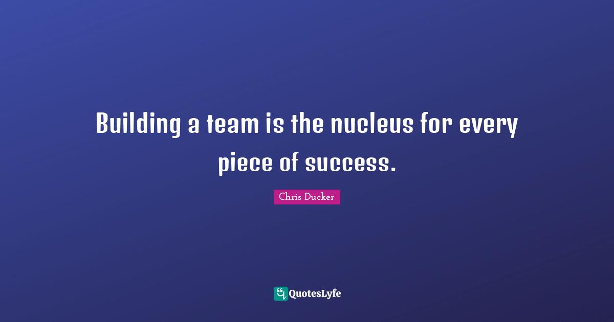 Team Building Quotes: "Building a team is the nucleus for every piece of success."