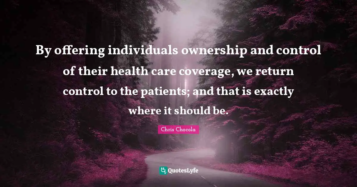Chris Chocola Quotes: "By offering individuals ownership and control of their health care coverage, we return control to the patients; and that is exactly where it should be."